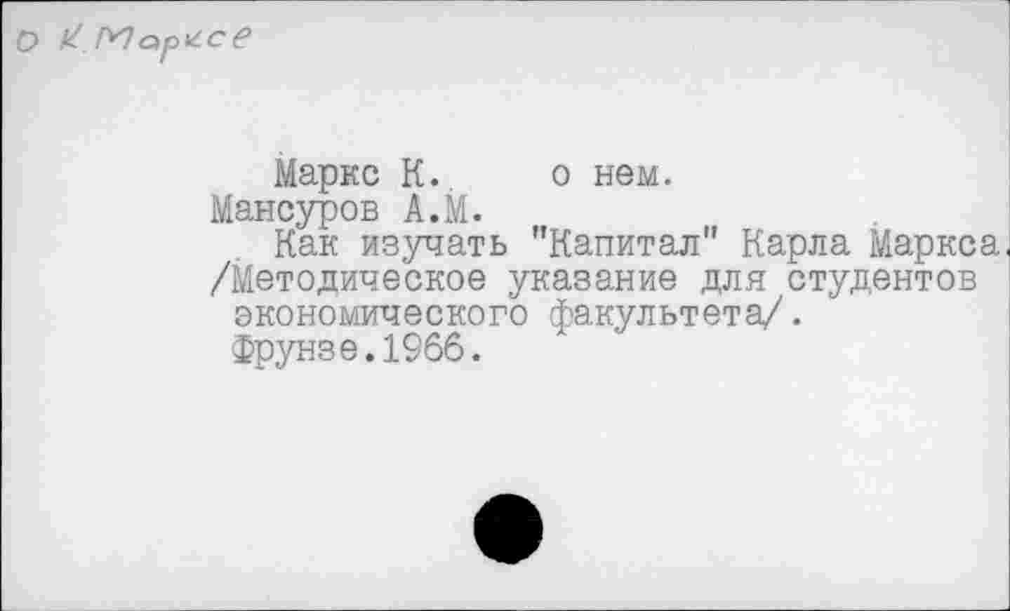 ﻿Маркс К. о нем.
Мансуров А.М.
Как изучать "Капитал" Карла Маркса /Методическое указание для студентов экономического факультета/.
Фрунзе.1966.